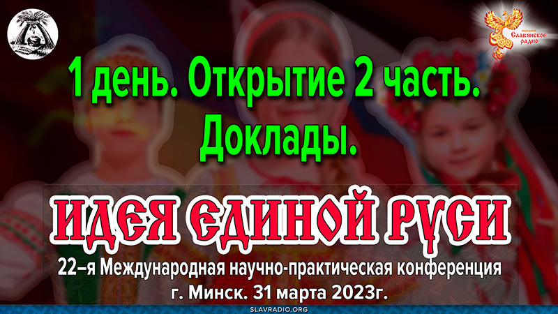 Открытие 22-ой международной научно-практической конференции «Идея Единой Руси!». Город Минск, март 2023г. Часть 2 