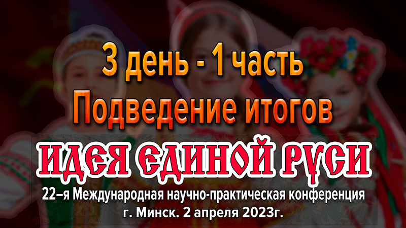 Подведение итогов Международной конференции «Идея Единой Руси!». г. Минск 2023. Часть 1