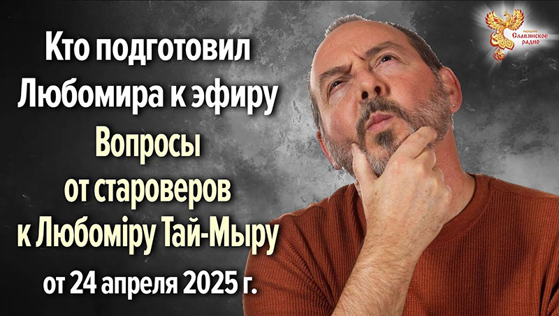Кто подготовил Любомира к эфиру 24 апреля 2025г. «Вопросы от староверов к Любомiру Тай-Мыру»