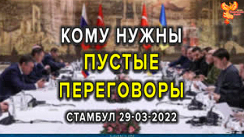 Кому нужны пустые переговоры России и Украины в Стамбуле 29 марта 2022?
